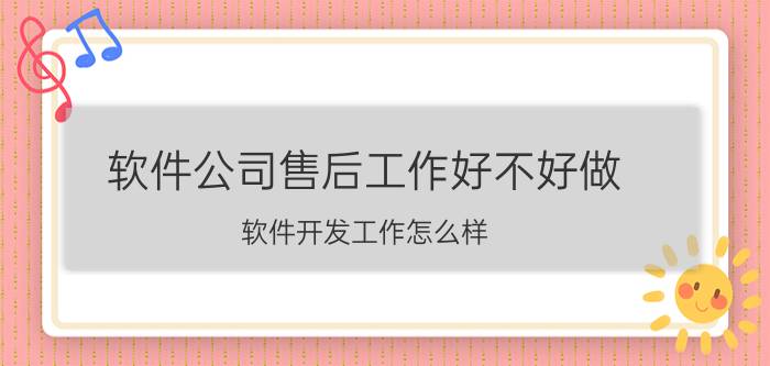 软件公司售后工作好不好做 软件开发工作怎么样？前景如何？